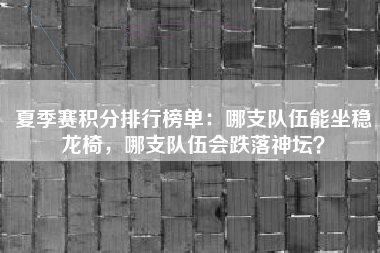 夏季赛积分排行榜单：哪支队伍能坐稳龙椅，哪支队伍会跌落神坛？