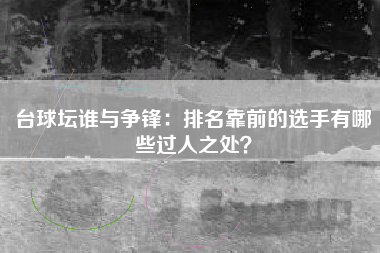 台球坛谁与争锋：排名靠前的选手有哪些过人之处？