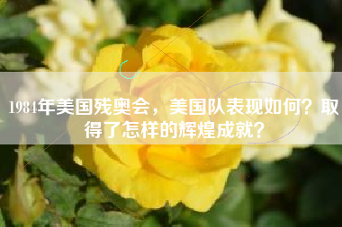 1984年美国残奥会，美国队表现如何？取得了怎样的辉煌成就？