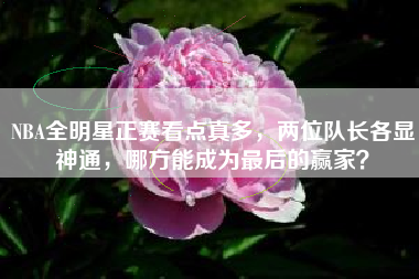 NBA全明星正赛看点真多，两位队长各显神通，哪方能成为最后的赢家？