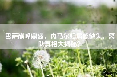 巴萨巅峰鼎盛，内马尔归属感缺失，离队真相大揭秘？