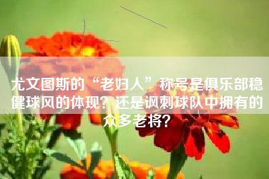 尤文图斯的“老妇人”称号是俱乐部稳健球风的体现？还是讽刺球队中拥有的众多老将？