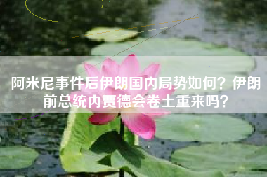阿米尼事件后伊朗国内局势如何？伊朗前总统内贾德会卷土重来吗？