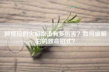 阿修拉的火焰攻击有多厉害？如何破解它的致命招式？