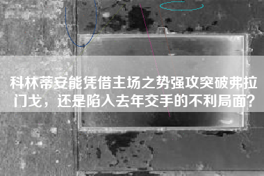 科林蒂安能凭借主场之势强攻突破弗拉门戈，还是陷入去年交手的不利局面？