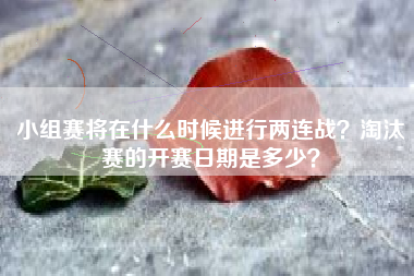 小组赛将在什么时候进行两连战？淘汰赛的开赛日期是多少？