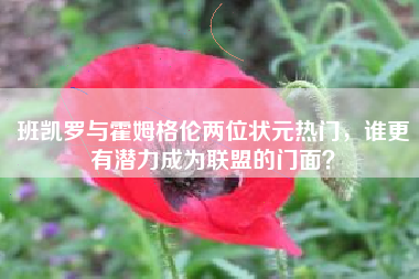 班凯罗与霍姆格伦两位状元热门，谁更有潜力成为联盟的门面？