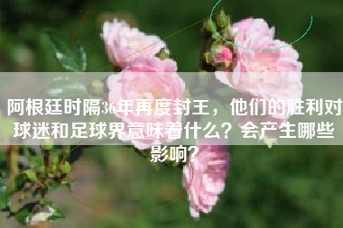 阿根廷时隔36年再度封王，他们的胜利对球迷和足球界意味着什么？会产生哪些影响？