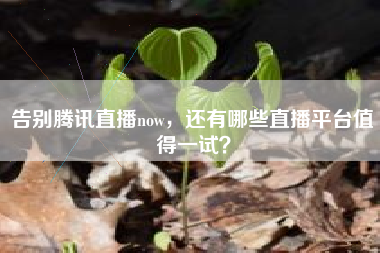 告别腾讯直播now，还有哪些直播平台值得一试？