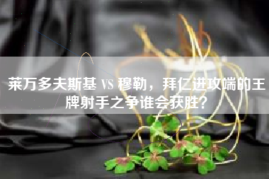 莱万多夫斯基 VS 穆勒，拜仁进攻端的王牌射手之争谁会获胜？