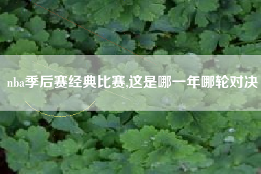 nba季后赛经典比赛,这是哪一年哪轮对决