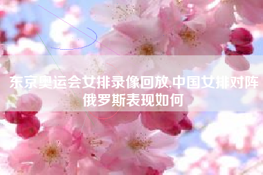 东京奥运会女排录像回放,中国女排对阵俄罗斯表现如何