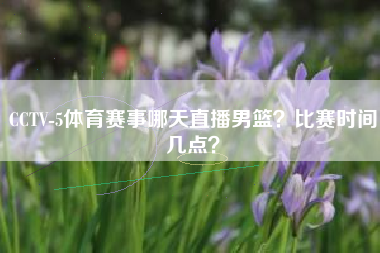 CCTV-5体育赛事哪天直播男篮？比赛时间几点？