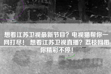 想看江苏卫视最新节目？电视猫帮你一网打尽！ 想看江苏卫视直播？荔枝网带你精彩不停！