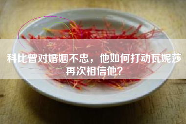 科比曾对婚姻不忠，他如何打动瓦妮莎再次相信他？
