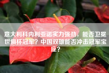 意大利科内利亚诺实力强劲，能否卫冕世俱杯冠军？中国双雄能否冲击冠军宝座？