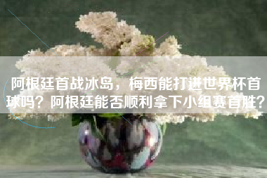 阿根廷首战冰岛，梅西能打进世界杯首球吗？阿根廷能否顺利拿下小组赛首胜？