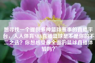 想寻找一个提供多种篮球赛事的直播平台，人人体育NBA直播篮球是不是你的不二之选？你想感受最全面的篮球直播体验吗？