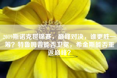 2019斯诺克世锦赛，巅峰对决，谁更胜一筹？特鲁姆普能否卫冕，希金斯能否重返巅峰？