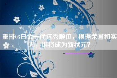 重排03白金一代选秀顺位，根据荣誉和实力，谁将成为新状元？