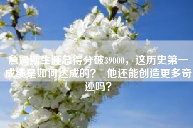 詹姆斯生涯总得分破39000，这历史第一成绩是如何达成的？  他还能创造更多奇迹吗？