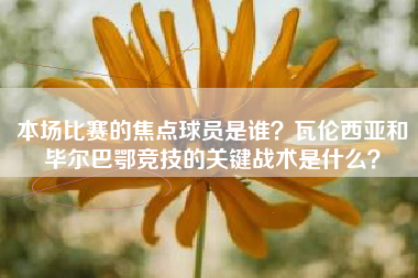 本场比赛的焦点球员是谁？瓦伦西亚和毕尔巴鄂竞技的关键战术是什么？
