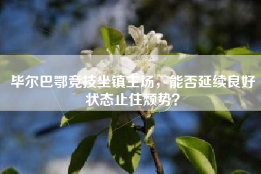毕尔巴鄂竞技坐镇主场，能否延续良好状态止住颓势？