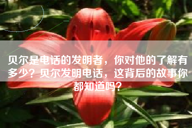 贝尔是电话的发明者，你对他的了解有多少？贝尔发明电话，这背后的故事你都知道吗？