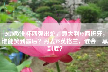 2020欧洲杯四强出炉，意大利VS西班牙，谁能笑到最后？丹麦VS英格兰，谁会一黑到底？