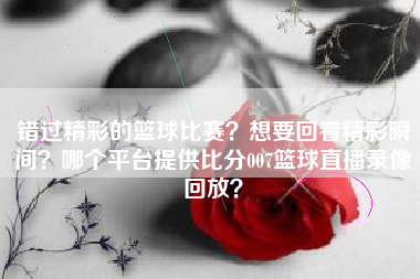 错过精彩的篮球比赛？想要回看精彩瞬间？哪个平台提供比分007篮球直播录像回放？