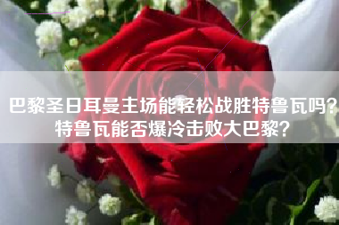 巴黎圣日耳曼主场能轻松战胜特鲁瓦吗？特鲁瓦能否爆冷击败大巴黎？