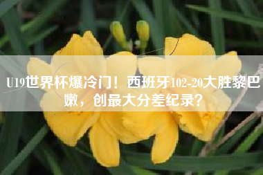 U19世界杯爆冷门！西班牙102-20大胜黎巴嫩，创最大分差纪录？