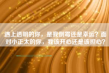 遇上透明的你，是我倒霉还是幸运？面对小正太的你，我该开心还是该担心？