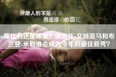 莫比利还是库里？维克托-文班亚马和布兰登-米勒谁会成为今年的最佳新秀？
