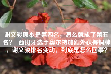谢文骏原本是第四名，怎么就成了第五名？  西班牙选手奥尔特加额外获得铜牌，谢文骏排名变动，到底是怎么回事？