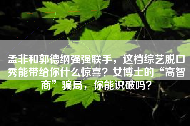 孟非和郭德纲强强联手，这档综艺脱口秀能带给你什么惊喜？女博士的“高智商”骗局，你能识破吗？