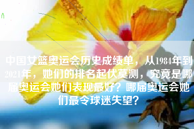 中国女篮奥运会历史成绩单，从1984年到2021年，她们的排名起伏莫测，究竟是哪届奥运会她们表现最好？哪届奥运会她们最令球迷失望？