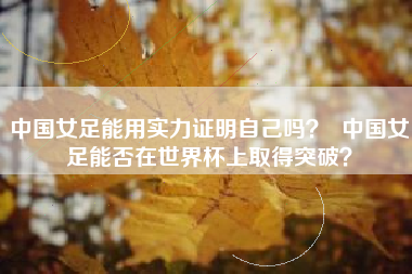 中国女足能用实力证明自己吗？  中国女足能否在世界杯上取得突破？