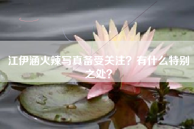 江伊涵火辣写真备受关注？有什么特别之处？