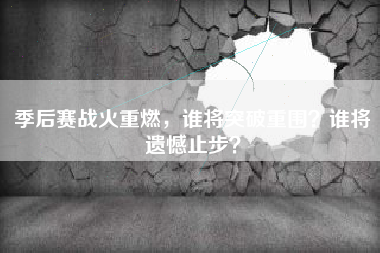季后赛战火重燃，谁将突破重围？谁将遗憾止步？