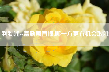 利物浦vs富勒姆直播,哪一方更有机会取胜