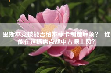 里斯本竞技能否给本菲卡制造麻烦？  谁能在这场焦点战中占据上风？