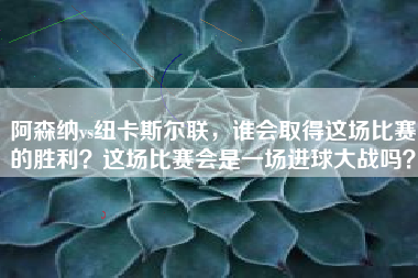 阿森纳vs纽卡斯尔联，谁会取得这场比赛的胜利？这场比赛会是一场进球大战吗？