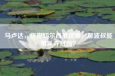马卢达，你说切尔西重建难，那波叔能带队夺冠吗？