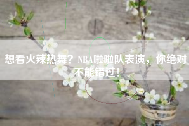 想看火辣热舞？NBA啦啦队表演，你绝对不能错过！