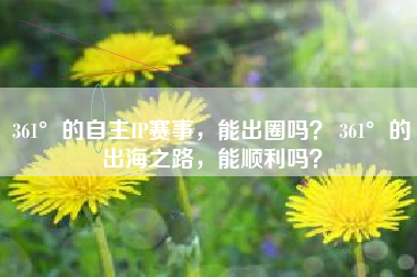 361°的自主IP赛事，能出圈吗？ 361°的出海之路，能顺利吗？