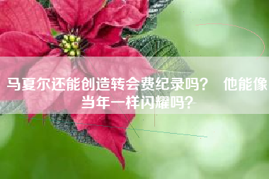 马夏尔还能创造转会费纪录吗？  他能像当年一样闪耀吗？
