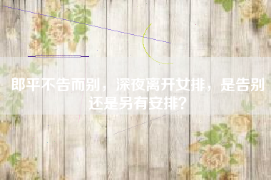 郎平不告而别，深夜离开女排，是告别还是另有安排？