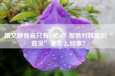 隋文静身高只有1米50？那她对韩聪的“意见”是怎么回事？