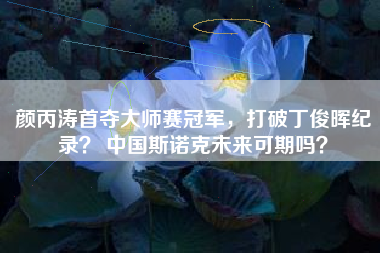 颜丙涛首夺大师赛冠军，打破丁俊晖纪录？ 中国斯诺克未来可期吗？